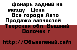 фонарь задний на мазду › Цена ­ 12 000 - Все города Авто » Продажа запчастей   . Тверская обл.,Вышний Волочек г.